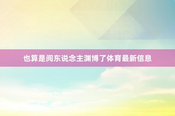 也算是阅东说念主渊博了体育最新信息