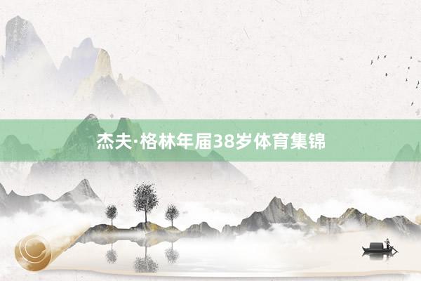 杰夫·格林年届38岁体育集锦