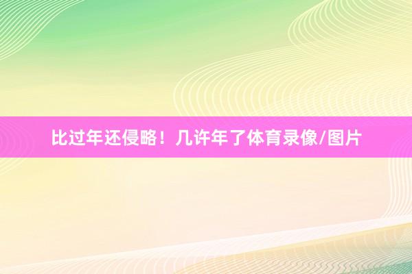比过年还侵略！几许年了体育录像/图片