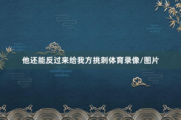 他还能反过来给我方挑刺体育录像/图片