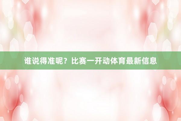谁说得准呢？比赛一开动体育最新信息