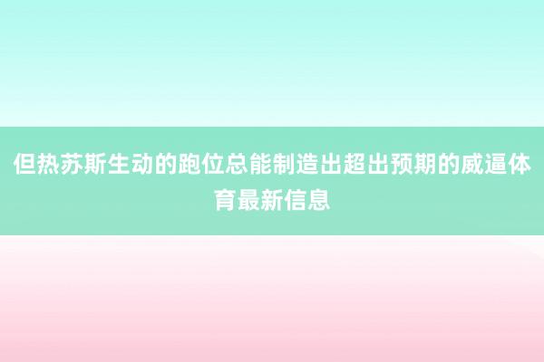 但热苏斯生动的跑位总能制造出超出预期的威逼体育最新信息