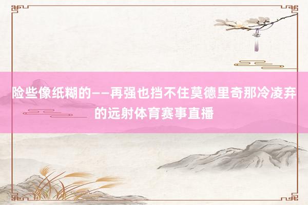 险些像纸糊的——再强也挡不住莫德里奇那冷凌弃的远射体育赛事直播