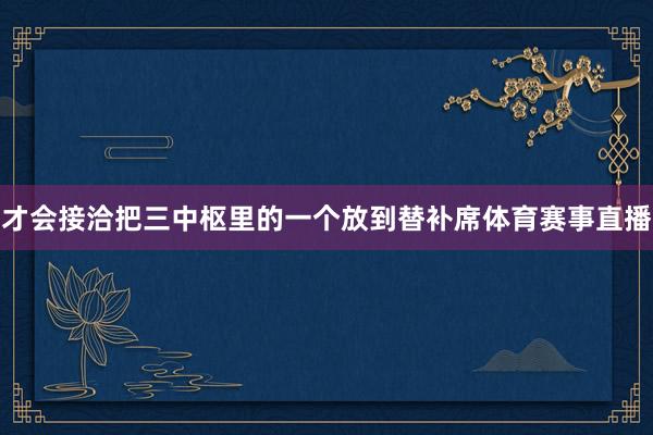 才会接洽把三中枢里的一个放到替补席体育赛事直播