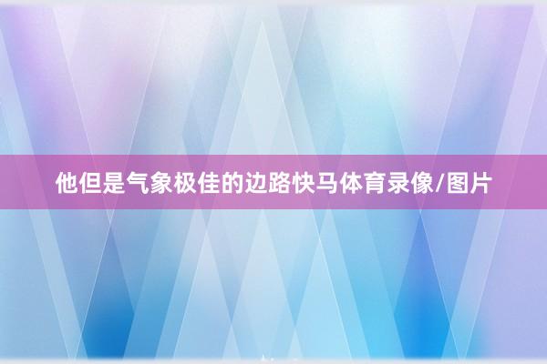 他但是气象极佳的边路快马体育录像/图片