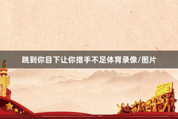 跳到你目下让你措手不足体育录像/图片