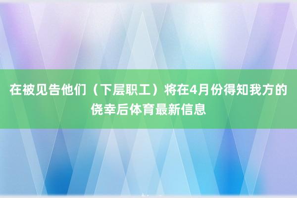 在被见告他们（下层职工）将在4月份得知我方的侥幸后体育最新信息