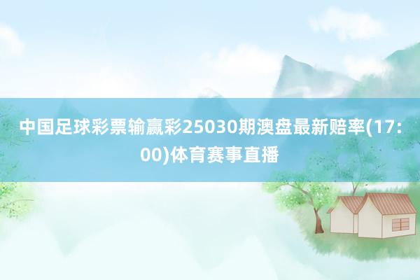 中国足球彩票输赢彩25030期澳盘最新赔率(17:00)体育赛事直播