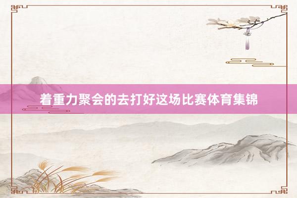 着重力聚会的去打好这场比赛体育集锦