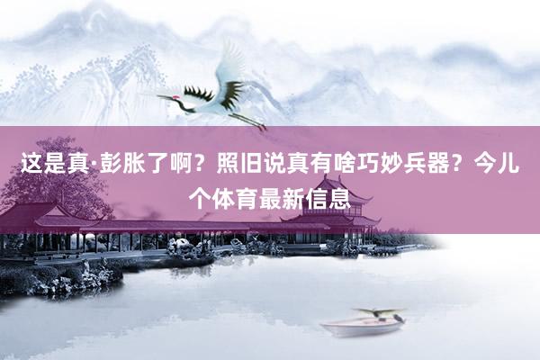 这是真·彭胀了啊?照旧说真有啥巧妙兵器?今儿个体育最新信息
