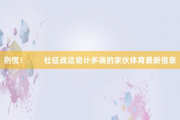 别慌!        杜征战这诡计多端的家伙体育最新信息