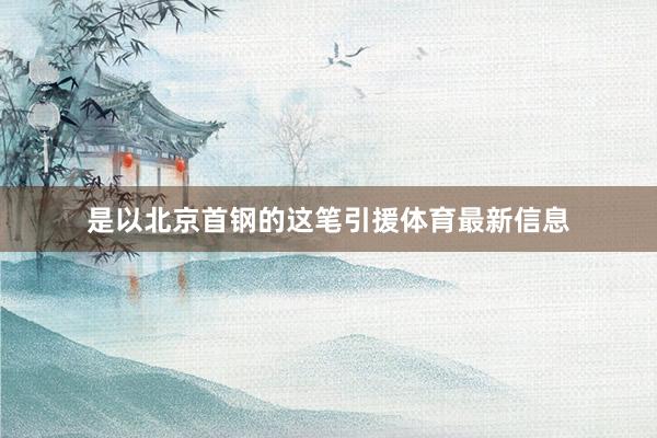 是以北京首钢的这笔引援体育最新信息