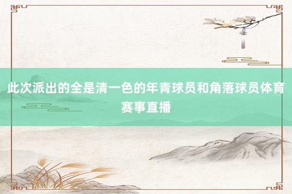 此次派出的全是清一色的年青球员和角落球员体育赛事直播