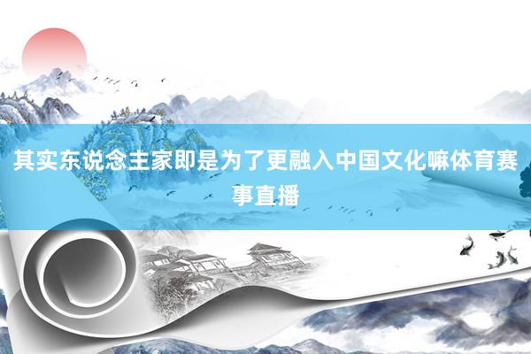 其实东说念主家即是为了更融入中国文化嘛体育赛事直播