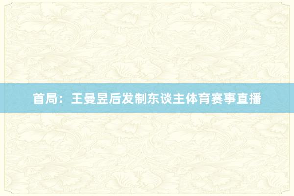 首局:王曼昱后发制东谈主体育赛事直播