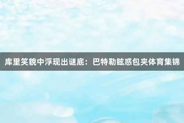 库里笑貌中浮现出谜底:巴特勒眩惑包夹体育集锦