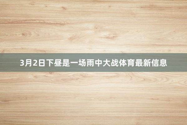 3月2日下昼是一场雨中大战体育最新信息