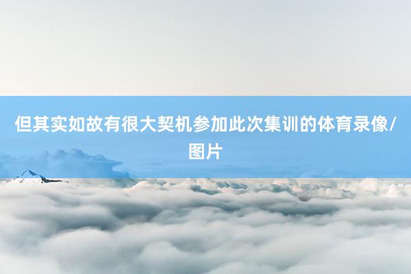 但其实如故有很大契机参加此次集训的体育录像/图片