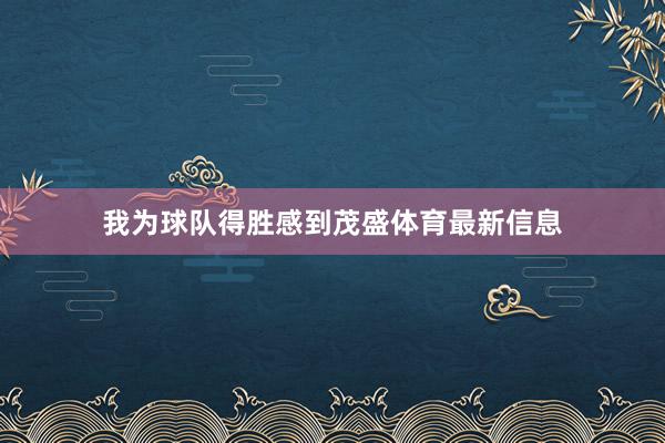我为球队得胜感到茂盛体育最新信息