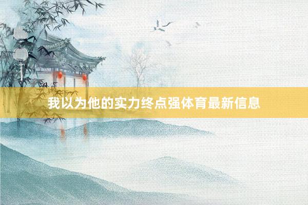 我以为他的实力终点强体育最新信息