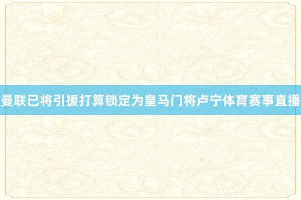 曼联已将引援打算锁定为皇马门将卢宁体育赛事直播