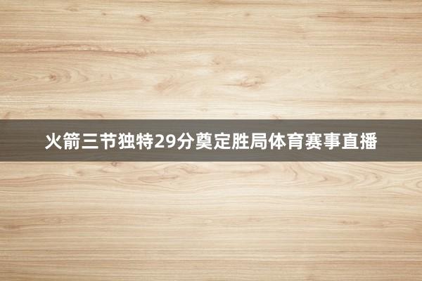 火箭三节独特29分奠定胜局体育赛事直播
