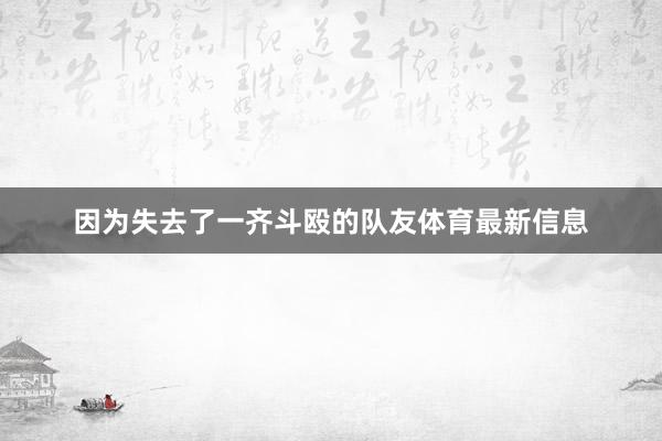 因为失去了一齐斗殴的队友体育最新信息