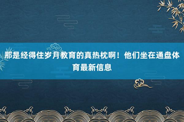 那是经得住岁月教育的真热枕啊！他们坐在通盘体育最新信息