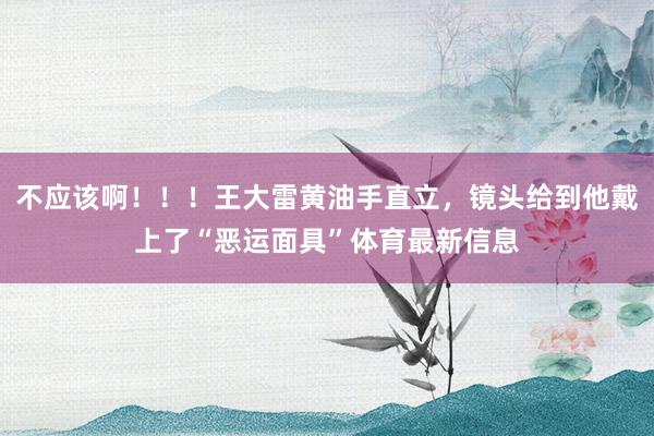 不应该啊！！！王大雷黄油手直立，镜头给到他戴上了“恶运面具”体育最新信息