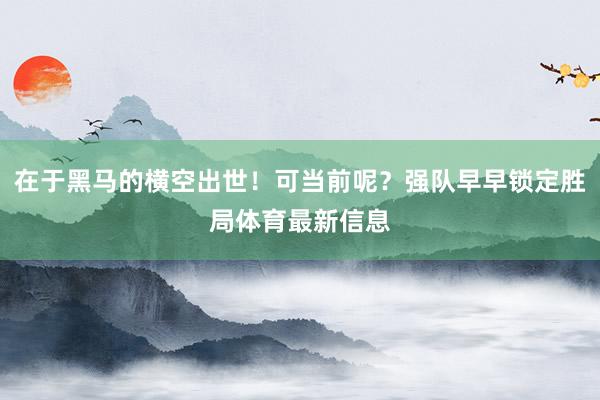 在于黑马的横空出世！可当前呢？强队早早锁定胜局体育最新信息