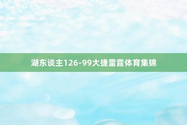 湖东谈主126-99大捷雷霆体育集锦