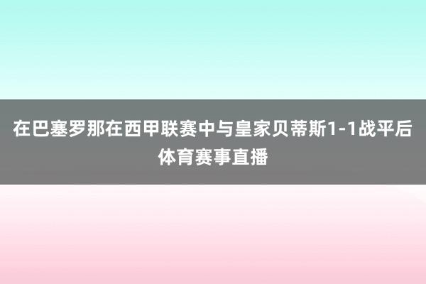 在巴塞罗那在西甲联赛中与皇家贝蒂斯1-1战平后体育赛事直播