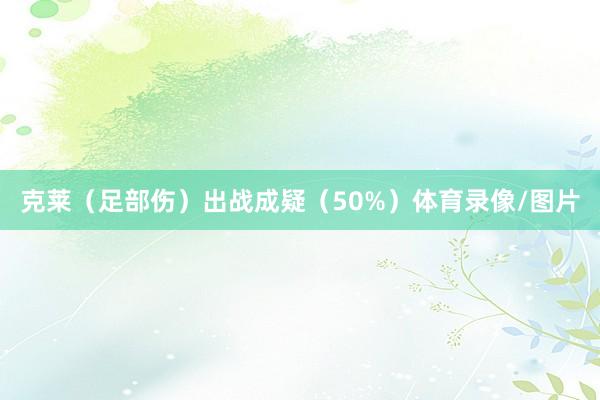 克莱（足部伤）出战成疑（50%）体育录像/图片