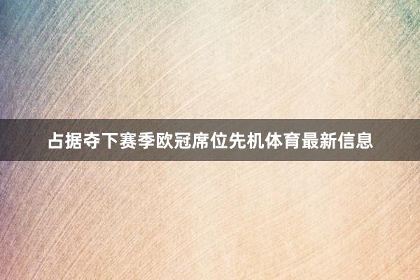 占据夺下赛季欧冠席位先机体育最新信息