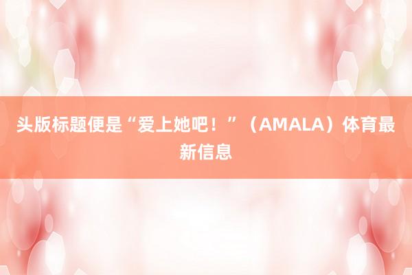 头版标题便是“爱上她吧！”（AMALA）体育最新信息