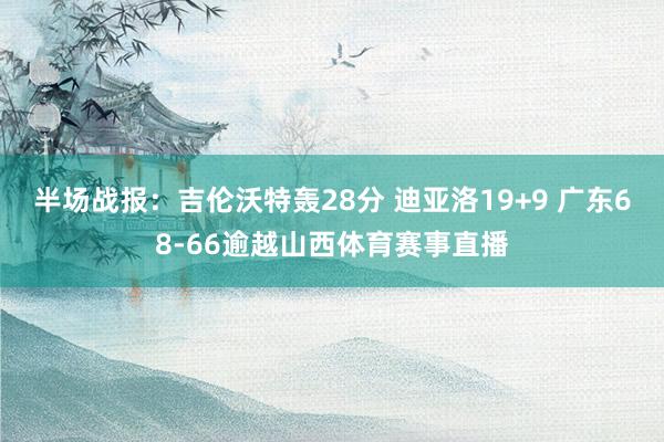 半场战报:吉伦沃特轰28分 迪亚洛19+9 广东68-66逾越山西体育赛事直播