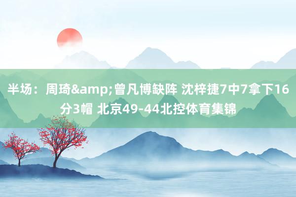 半场:周琦&曾凡博缺阵 沈梓捷7中7拿下16分3帽 北京49-44北控体育集锦