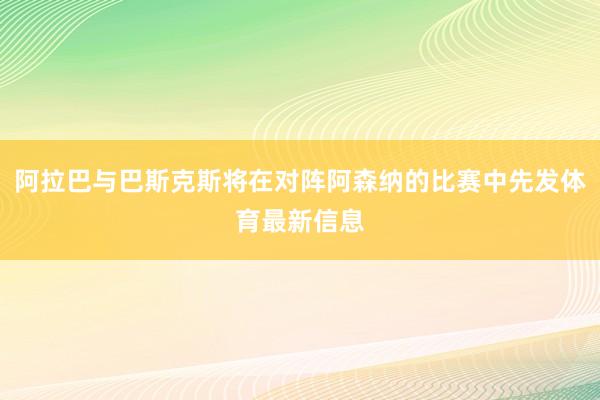 阿拉巴与巴斯克斯将在对阵阿森纳的比赛中先发体育最新信息