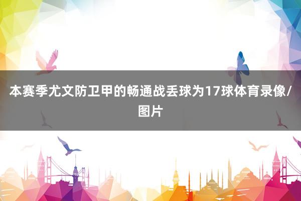 本赛季尤文防卫甲的畅通战丢球为17球体育录像/图片