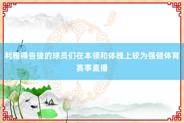 利雅得告捷的球员们在本领和体魄上较为强健体育赛事直播