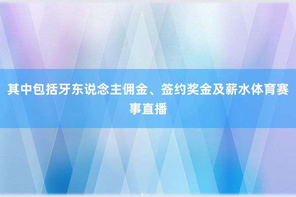 其中包括牙东说念主佣金、签约奖金及薪水体育赛事直播