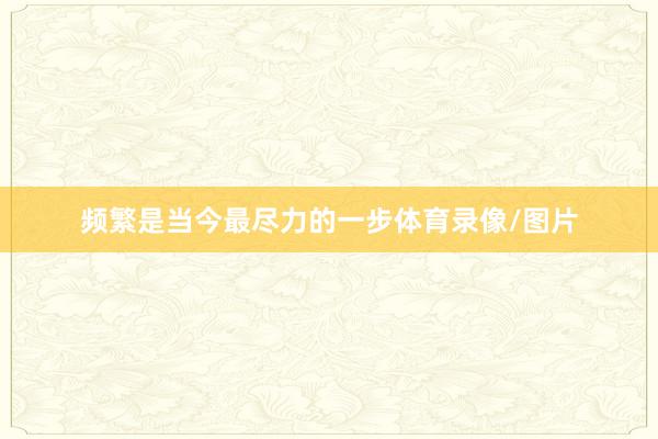 频繁是当今最尽力的一步体育录像/图片