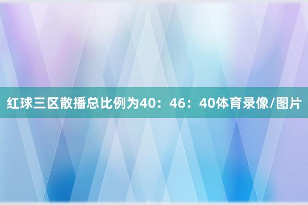 红球三区散播总比例为40：46：40体育录像/图片