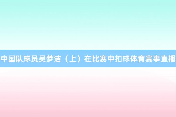 中国队球员吴梦洁（上）在比赛中扣球体育赛事直播
