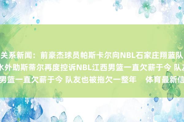 关系新闻：前豪杰球员帕斯卡尔向NBL石家庄翔蓝队讨薪 被裁后充公到薪水外助斯蒂尔再度控诉NBL江西男篮一直欠薪于今 队友也被拖欠一整年    体育最新信息