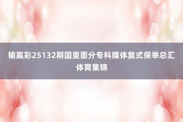 输赢彩25132期国里面分专科媒体复式保举总汇体育集锦
