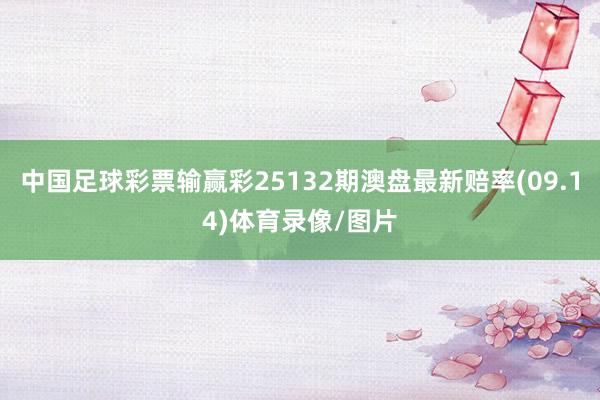 中国足球彩票输赢彩25132期澳盘最新赔率(09.14)体育录像/图片