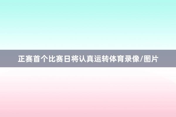 正赛首个比赛日将认真运转体育录像/图片