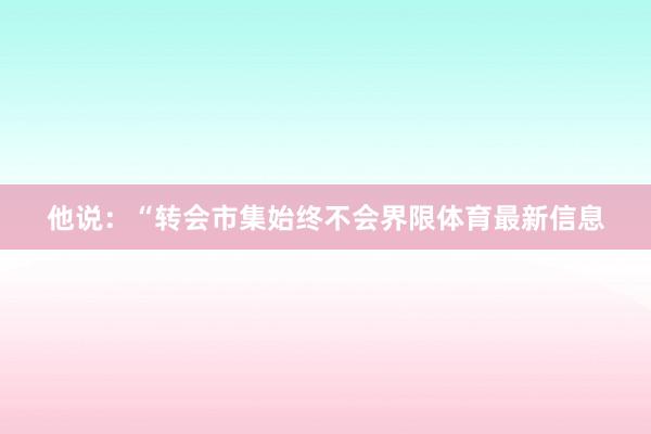 他说:“转会市集始终不会界限体育最新信息