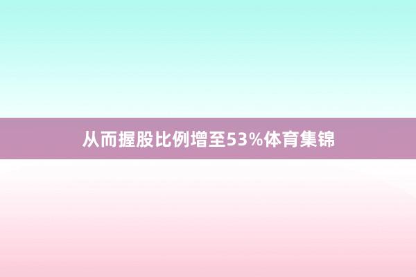 从而握股比例增至53%体育集锦